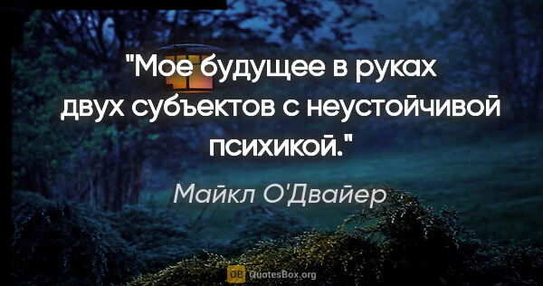 Майкл О'Двайер цитата: "Мое будущее в руках двух субъектов с неустойчивой психикой."