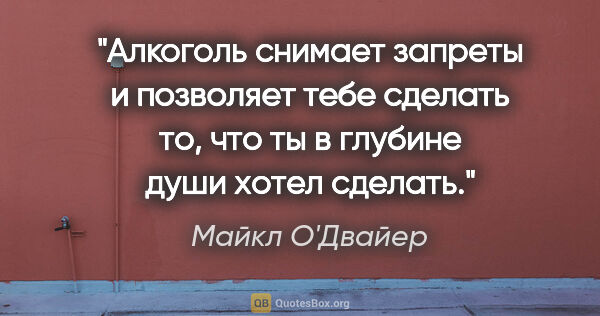 Майкл О'Двайер цитата: "Алкоголь снимает запреты и позволяет тебе сделать то, что ты в..."