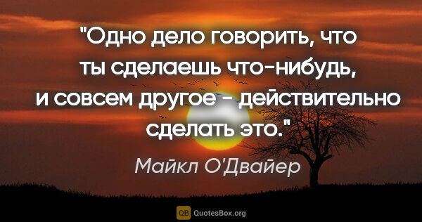 Майкл О'Двайер цитата: "Одно дело говорить, что ты сделаешь что-нибудь, и совсем..."