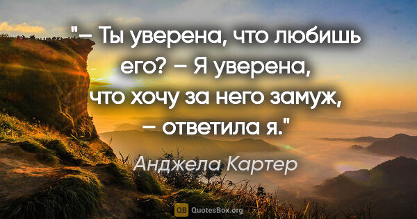 Анджела Картер цитата: "– Ты уверена, что любишь его?

– Я уверена, что хочу за него..."