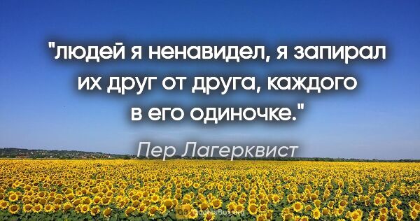 Пер Лагерквист цитата: "людей я ненавидел, я запирал их друг от друга, каждого в его..."