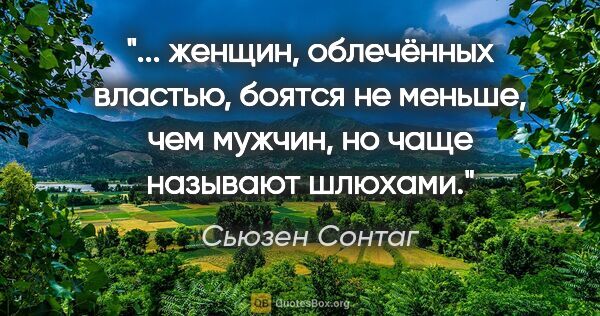 Сьюзен Сонтаг цитата: " женщин, облечённых властью, боятся не меньше, чем мужчин, но..."