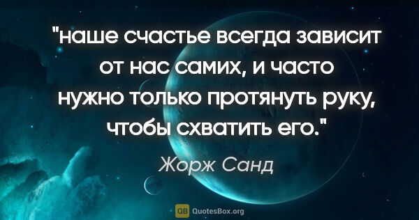 Жорж Санд цитата: "наше счастье всегда зависит от нас самих, и часто нужно только..."