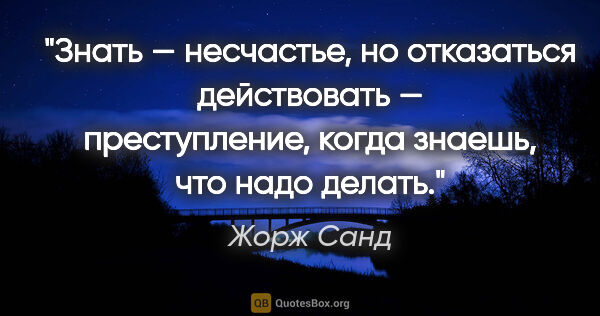 Жорж Санд цитата: "Знать — несчастье, но отказаться действовать — преступление,..."