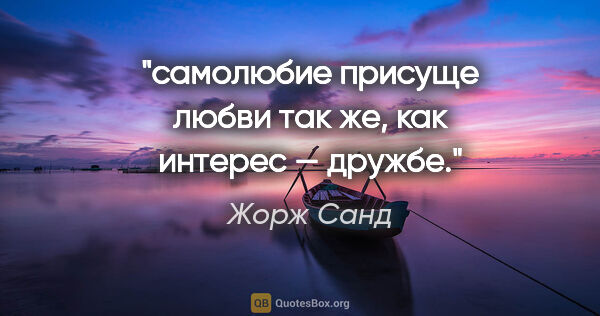 Жорж Санд цитата: "самолюбие присуще любви так же, как интерес — дружбе."