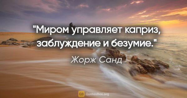 Жорж Санд цитата: "Миром управляет каприз, заблуждение и безумие."