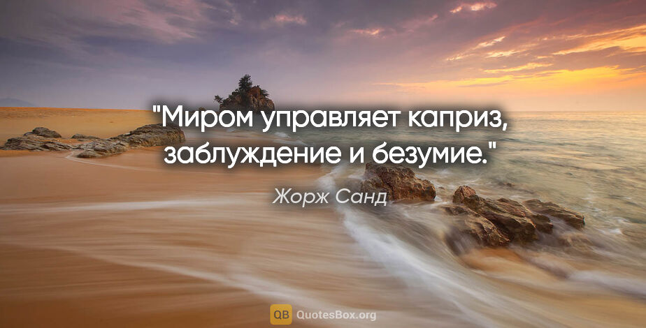 Жорж Санд цитата: "Миром управляет каприз, заблуждение и безумие."