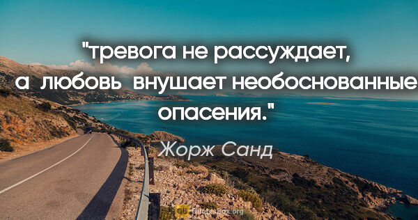 Жорж Санд цитата: "тревога не рассуждает, а  любовь  внушает необоснованные..."