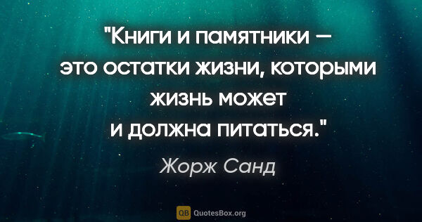 Жорж Санд цитата: "Книги и памятники — это остатки жизни, которыми жизнь может и..."