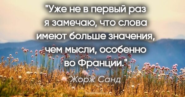 Жорж Санд цитата: "Уже не в первый раз я замечаю, что слова имеют больше..."