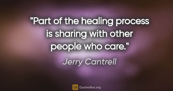 Jerry Cantrell quote: "Part of the healing process is sharing with other people who..."