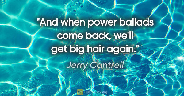 Jerry Cantrell quote: "And when power ballads come back, we'll get big hair again."
