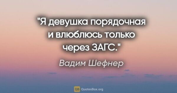 Вадим Шефнер цитата: ""Я девушка порядочная и влюблюсь только через ЗАГС.""