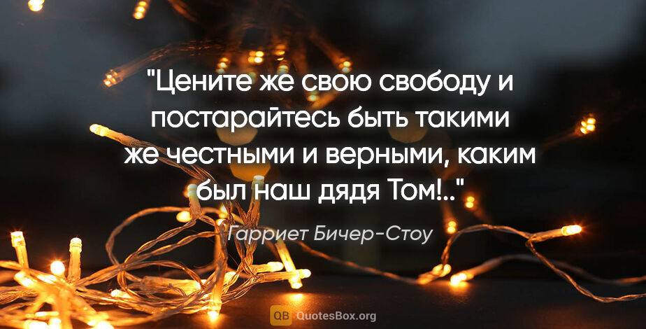 Гарриет Бичер-Стоу цитата: "Цените же свою свободу и постарайтесь быть такими же честными..."