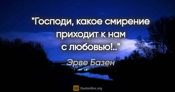 Эрве Базен цитата: "Господи, какое смирение приходит к нам с любовью!.."