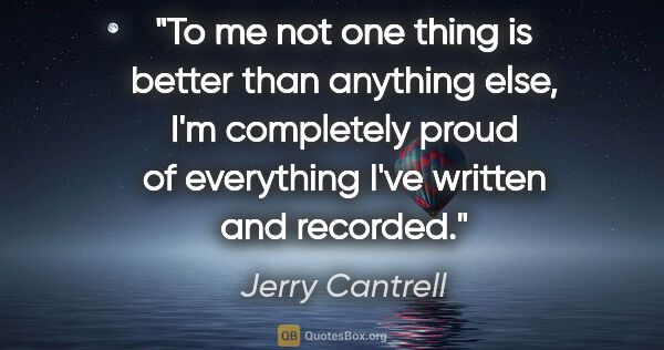 Jerry Cantrell quote: "To me not one thing is better than anything else, I'm..."