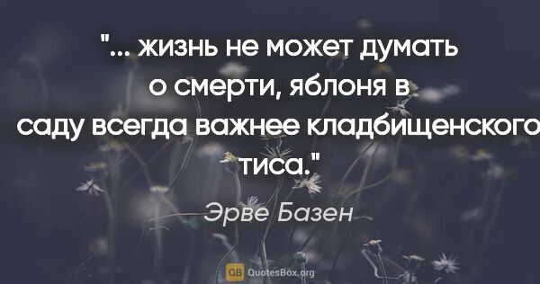 Эрве Базен цитата: " жизнь не может думать о смерти, яблоня в саду всегда важнее..."