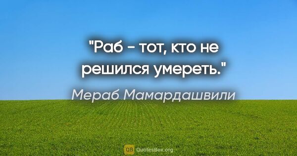 Мераб Мамардашвили цитата: "Раб - тот, кто не решился умереть."