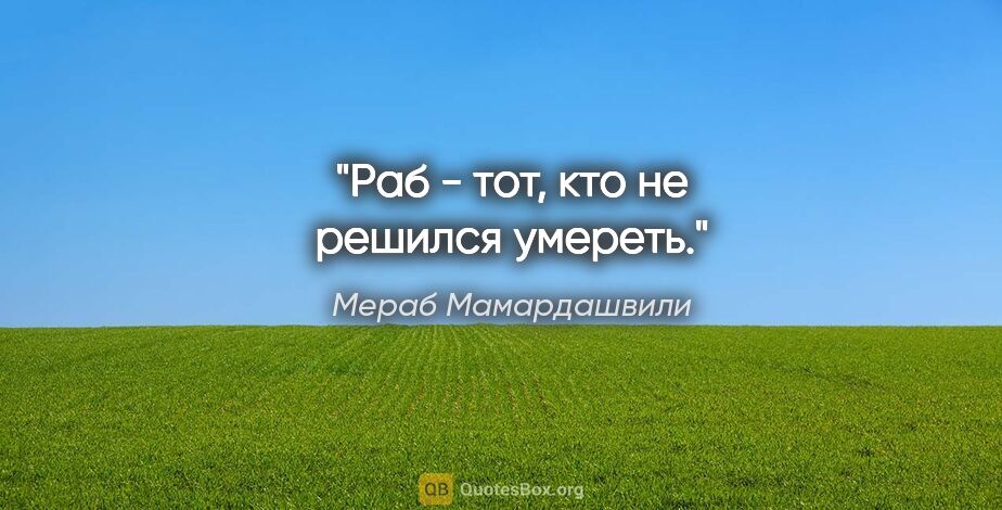 Мераб Мамардашвили цитата: "Раб - тот, кто не решился умереть."