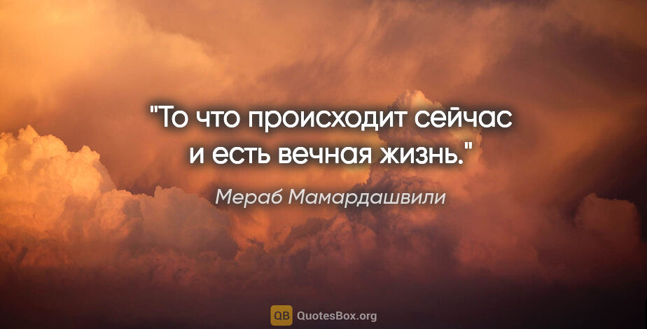 Мераб Мамардашвили цитата: "То что происходит сейчас и есть "вечная жизнь"."