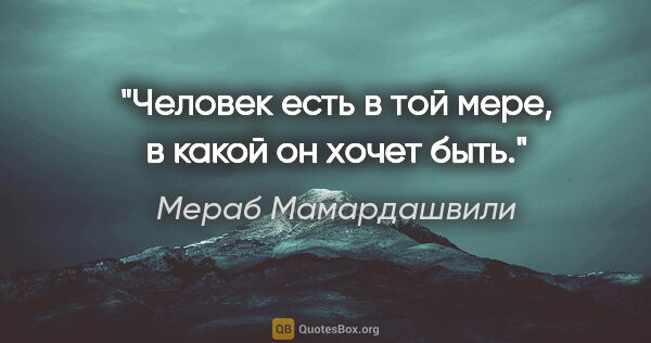 Мераб Мамардашвили цитата: "Человек есть в той мере, в какой он хочет быть."