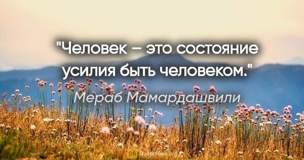 Мераб Мамардашвили цитата: "Человек – это состояние усилия быть человеком."