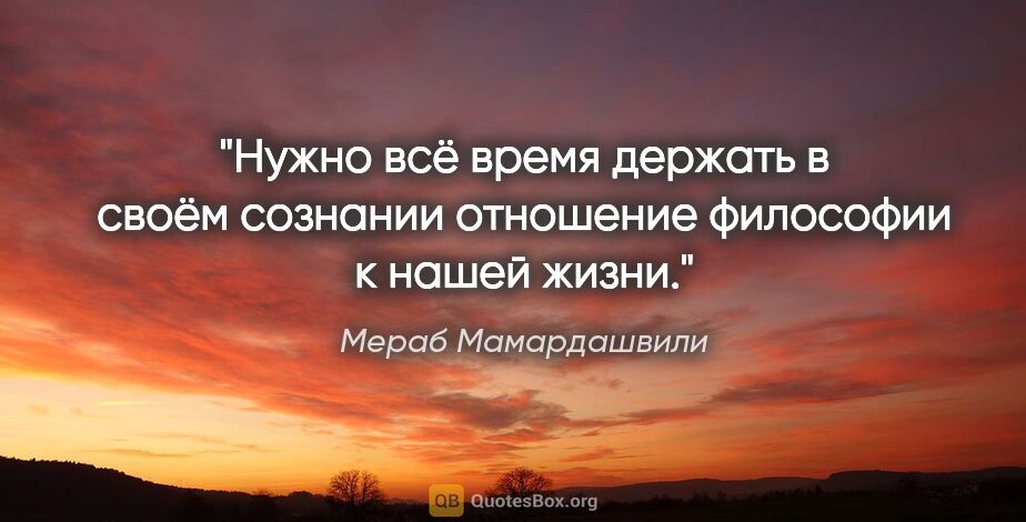 Мераб Мамардашвили цитата: "Нужно всё время держать в своём сознании отношение философии к..."