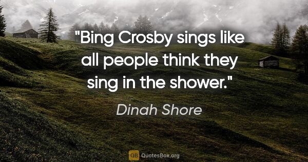 Dinah Shore quote: "Bing Crosby sings like all people think they sing in the shower."
