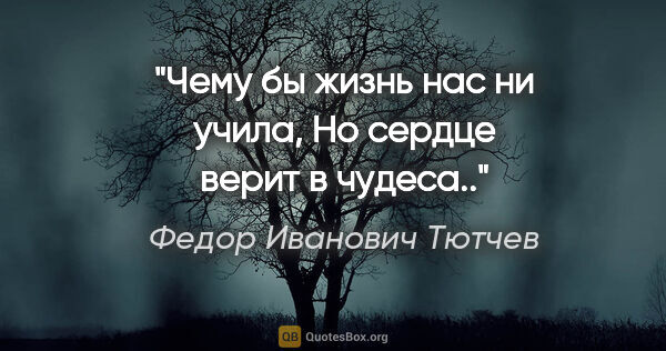 Федор Иванович Тютчев цитата: "Чему бы жизнь нас ни учила,

Но сердце верит в чудеса.."