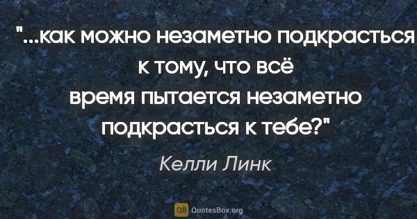 Келли Линк цитата: "как можно незаметно подкрасться к тому, что всё время пытается..."