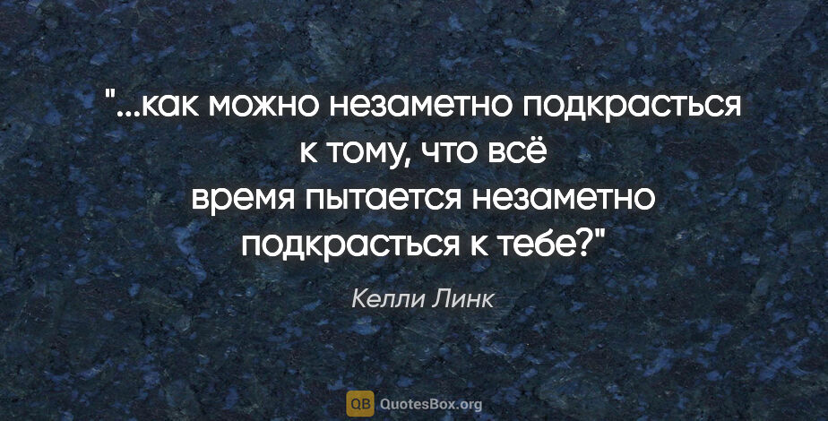 Келли Линк цитата: "как можно незаметно подкрасться к тому, что всё время пытается..."