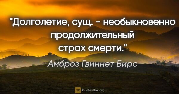 Амброз Гвиннет Бирс цитата: "Долголетие, сущ. - необыкновенно продолжительный страх смерти."