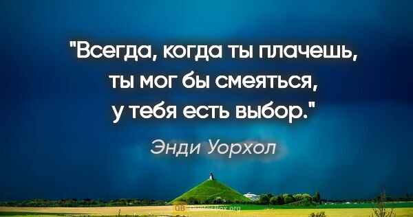 Энди Уорхол цитата: "Всегда, когда ты плачешь, ты мог бы смеяться, у тебя есть выбор."