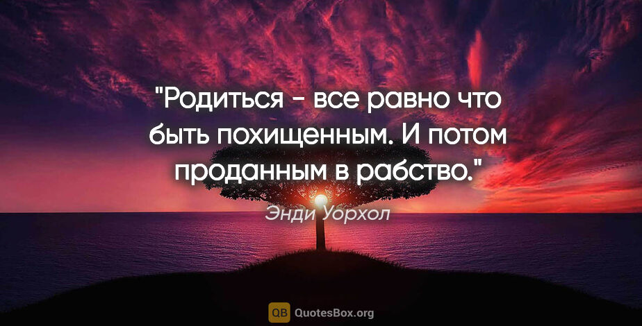 Энди Уорхол цитата: "Родиться - все равно что быть похищенным. И потом проданным в..."