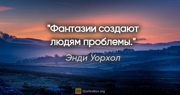 Энди Уорхол цитата: "Фантазии создают людям проблемы."