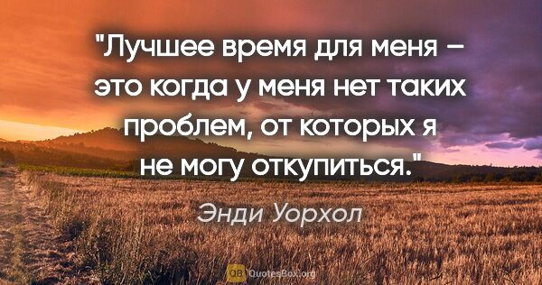 Энди Уорхол цитата: "Лучшее время для меня – это когда у меня нет таких проблем, от..."