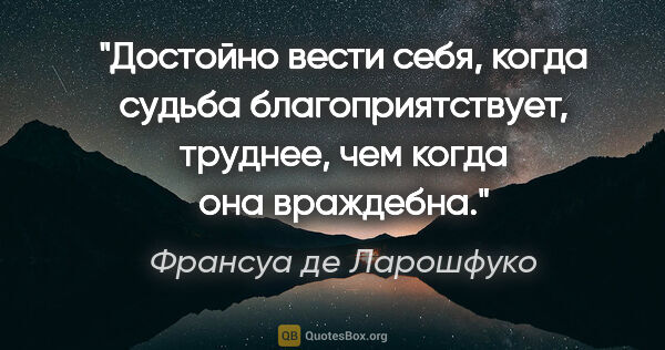 Франсуа де Ларошфуко цитата: "Достойно вести себя, когда судьба благоприятствует, труднее,..."