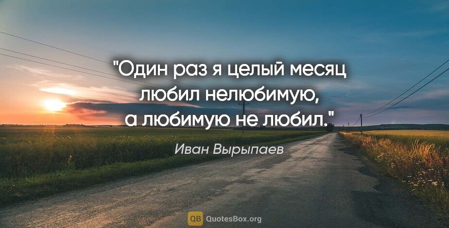 Иван Вырыпаев цитата: "Один раз я целый месяц любил нелюбимую, а любимую не любил."