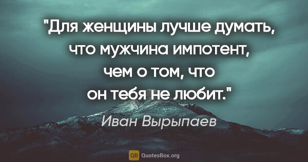 Иван Вырыпаев цитата: "Для женщины лучше думать, что мужчина импотент, чем о том, что..."