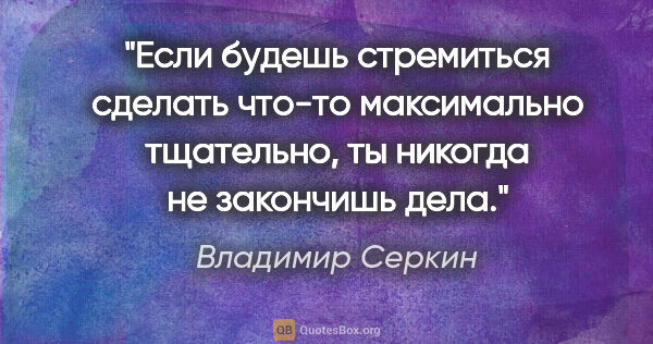 Владимир Серкин цитата: "Если будешь стремиться сделать что-то максимально тщательно,..."