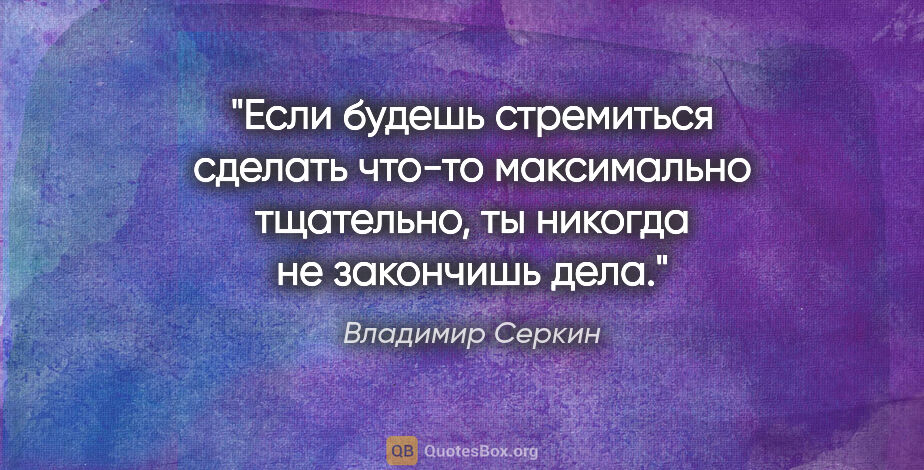 Владимир Серкин цитата: "Если будешь стремиться сделать что-то максимально тщательно,..."