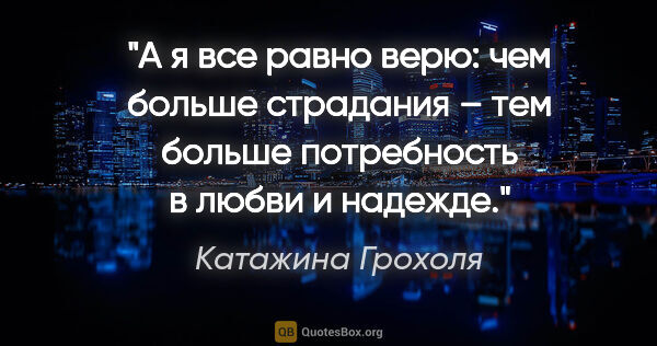 Катажина Грохоля цитата: "А я все равно верю: чем больше страдания – тем больше..."