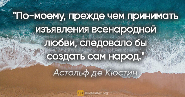 Астольф де Кюстин цитата: "По-моему, прежде чем принимать изъявления всенародной любви,..."