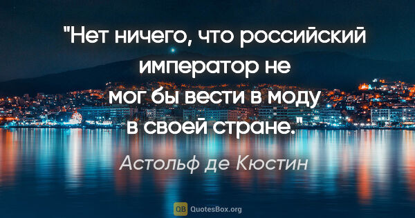 Астольф де Кюстин цитата: "Нет ничего, что российский император не мог бы вести в моду в..."