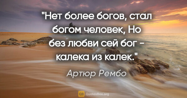 Артюр Рембо цитата: "Нет более богов, стал богом человек,

Но без любви сей бог -..."