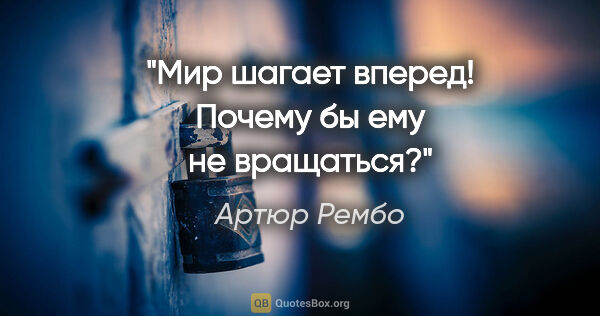 Артюр Рембо цитата: "Мир шагает вперед! Почему бы ему не вращаться?"