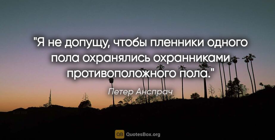 Петер Анспрач цитата: "Я не допущу, чтобы пленники одного пола охранялись охранниками..."