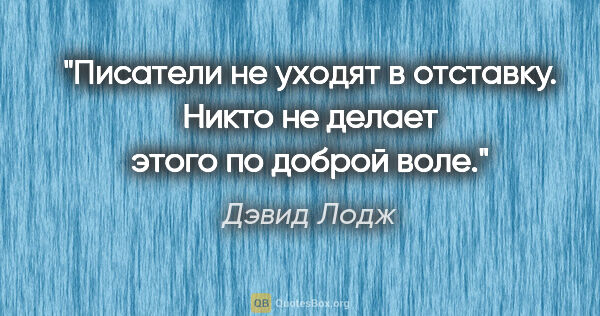 Дэвид Лодж цитата: "Писатели не уходят в отставку. Никто не делает этого по доброй..."