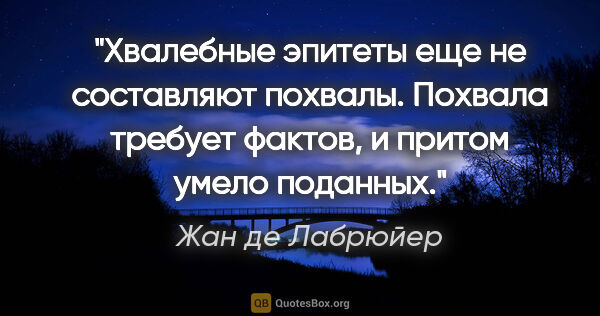 Жан де Лабрюйер цитата: "Хвалебные эпитеты еще не составляют похвалы. Похвала требует..."