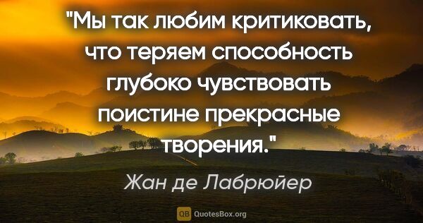 Жан де Лабрюйер цитата: "Мы так любим критиковать, что теряем способность глубоко..."